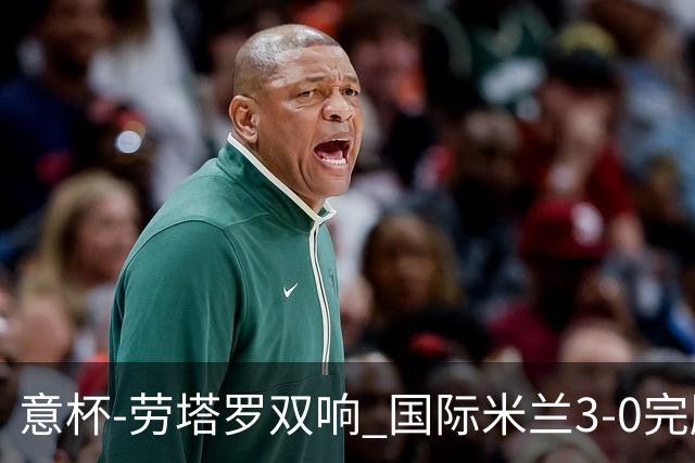 意杯-劳塔罗双响 国际米兰3-0完胜AC米兰挺进决赛