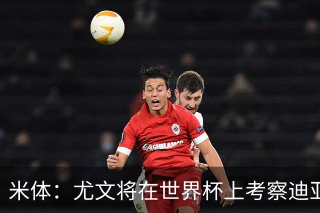 米体：尤文将在世界杯上考察迪亚斯，球员可能不在皇马计划内